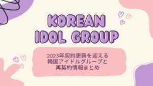 2023年に契約更新を迎える韓国アイドルグループと再契約情報まとめ